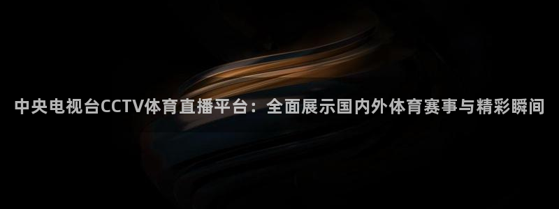 中央电视台CCTV体育直播平台：全面展示国内外体育赛事与精彩瞬间